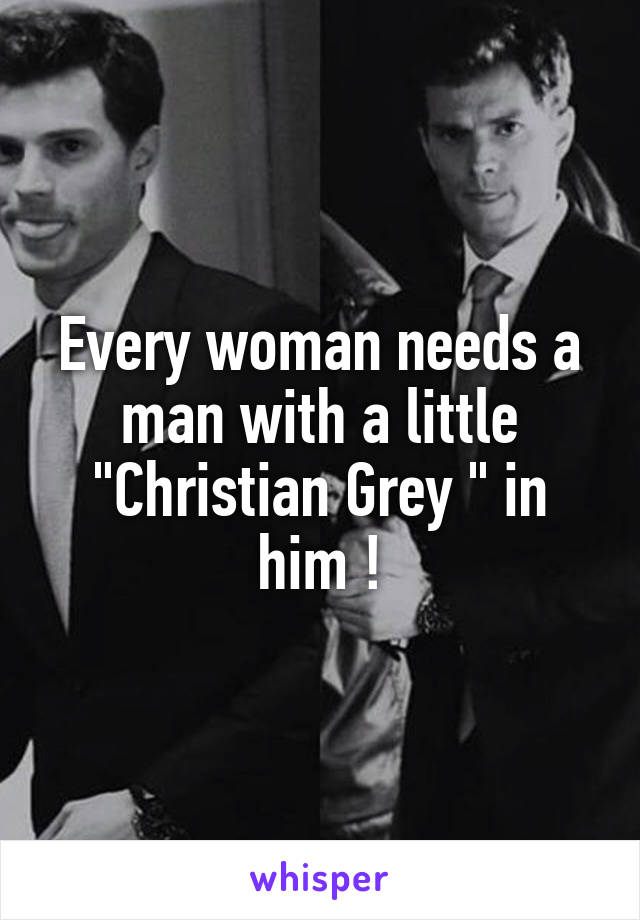 Every woman needs a man with a little "Christian Grey " in him !