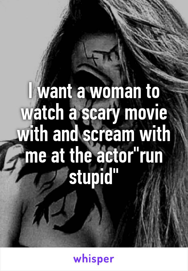 I want a woman to watch a scary movie with and scream with me at the actor"run stupid"