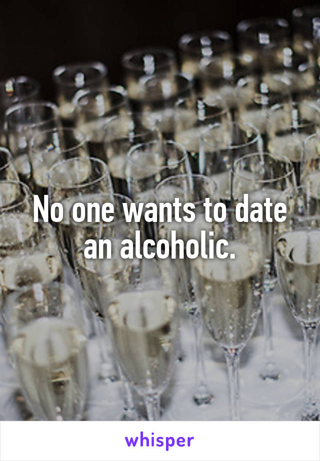 No one wants to date an alcoholic.
