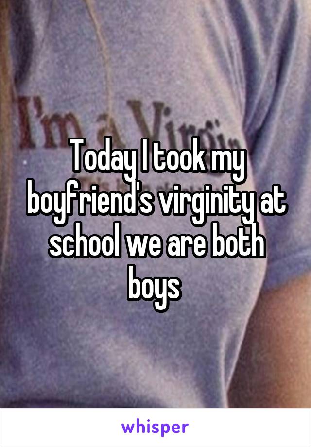 Today I took my boyfriend's virginity at school we are both boys 