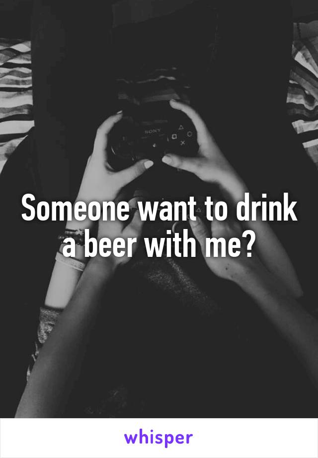 Someone want to drink a beer with me?