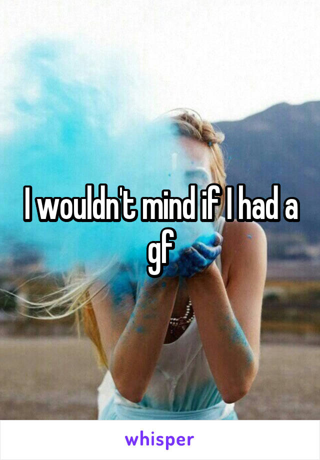 I wouldn't mind if I had a gf