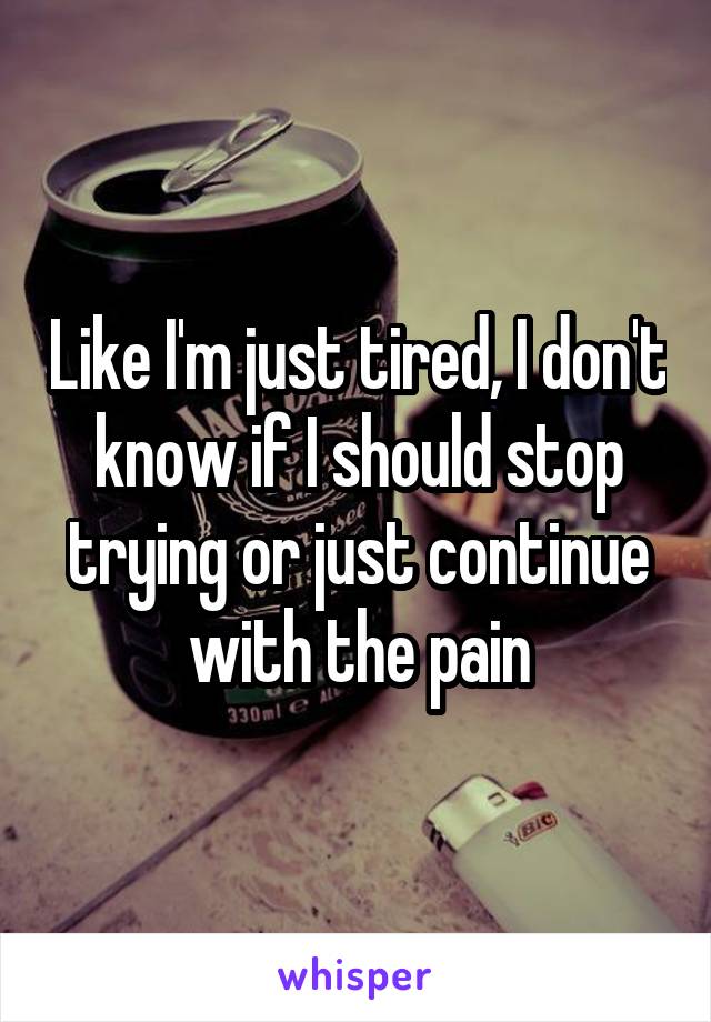 Like I'm just tired, I don't know if I should stop trying or just continue with the pain