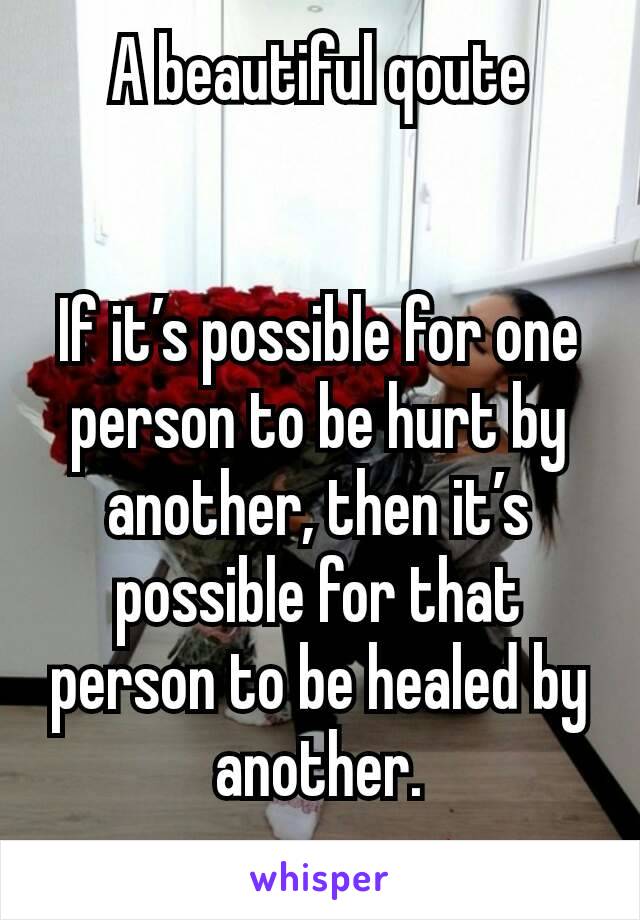 A beautiful qoute


If it’s possible for one person to be hurt by another, then it’s possible for that person to be healed by another.
