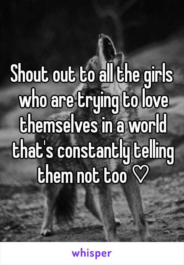 Shout out to all the girls who are trying to love themselves in a world that's constantly telling them not too ♡