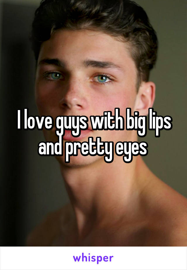I love guys with big lips and pretty eyes 