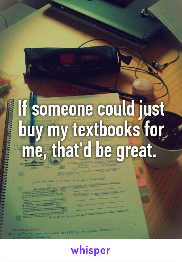 If someone could just buy my textbooks for me, that'd be great. 
