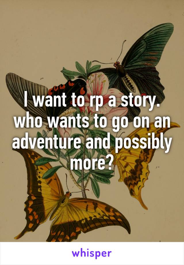 I want to rp a story. who wants to go on an adventure and possibly more?