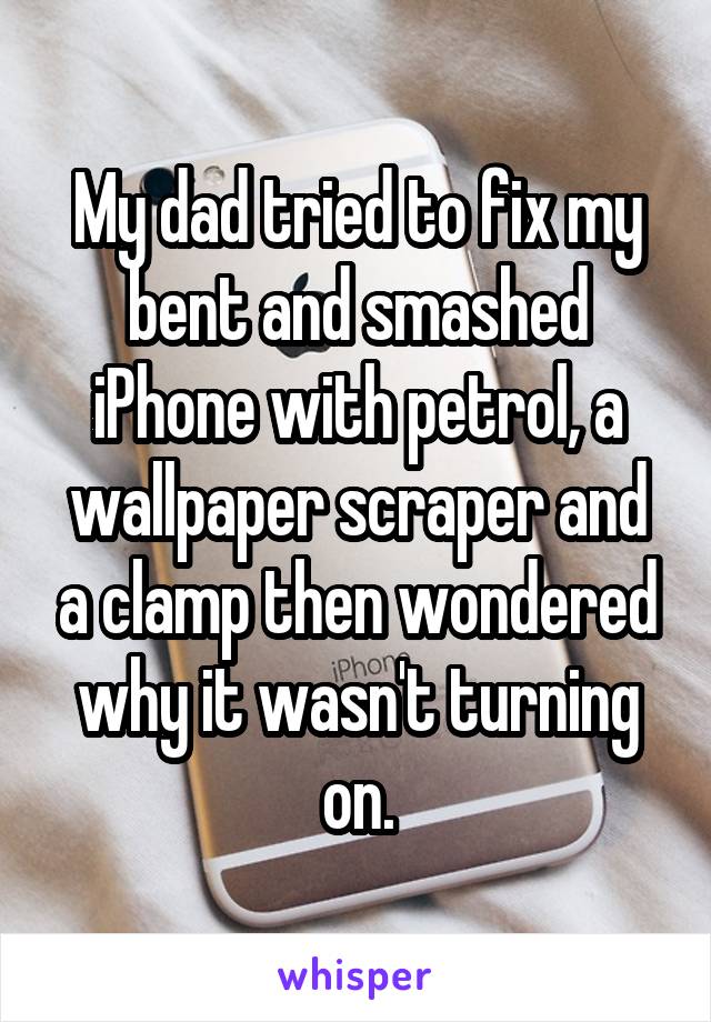 My dad tried to fix my bent and smashed iPhone with petrol, a wallpaper scraper and a clamp then wondered why it wasn't turning on.