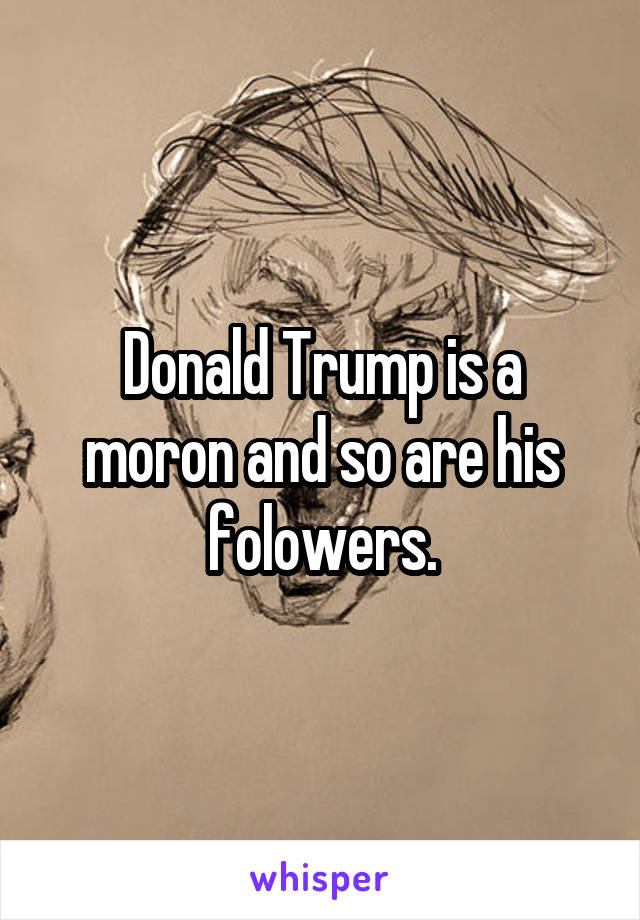 Donald Trump is a moron and so are his folowers.