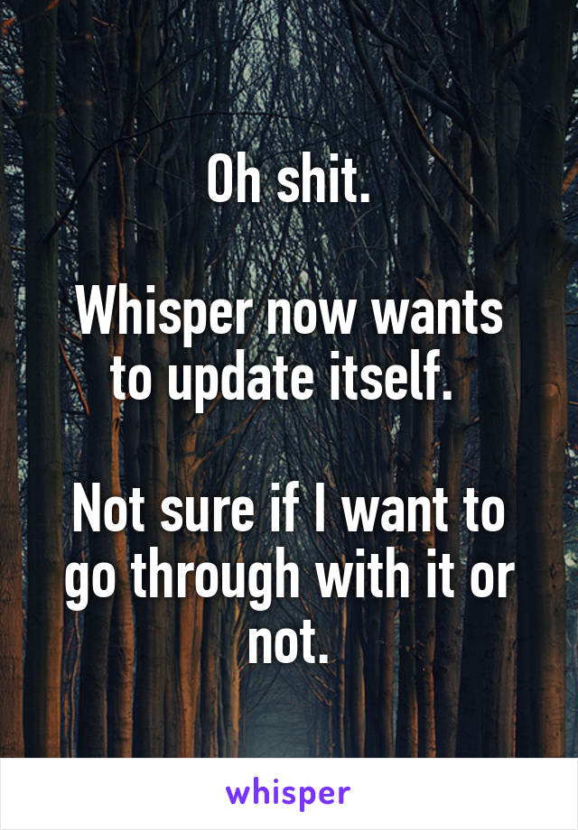 Oh shit.

Whisper now wants to update itself. 

Not sure if I want to go through with it or not.