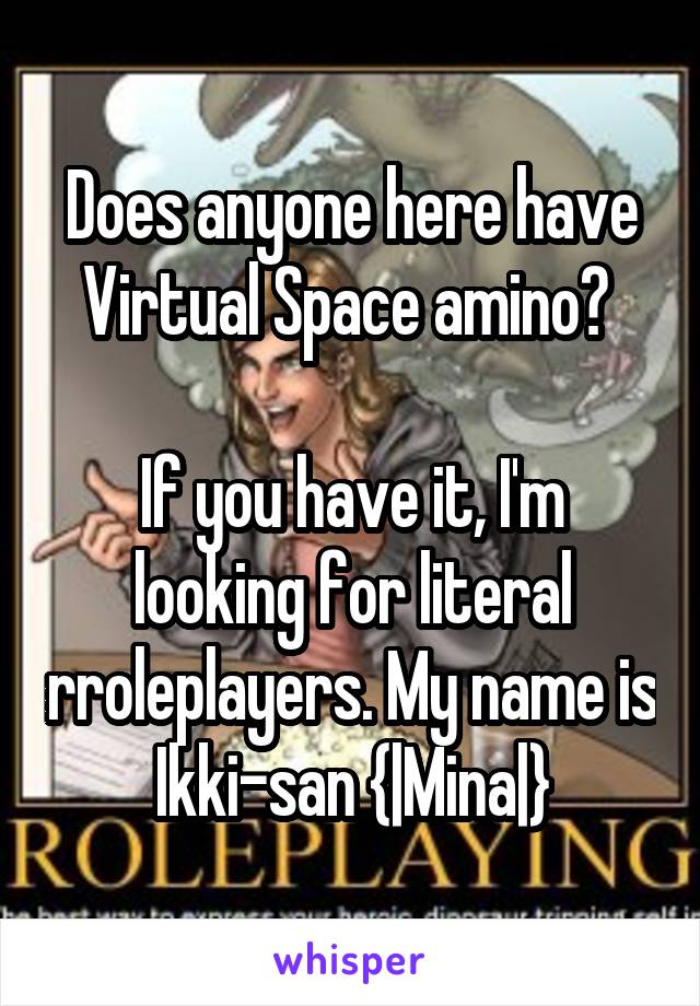 Does anyone here have Virtual Space amino? 

If you have it, I'm looking for literal rroleplayers. My name is Ikki-san {|Mina|}