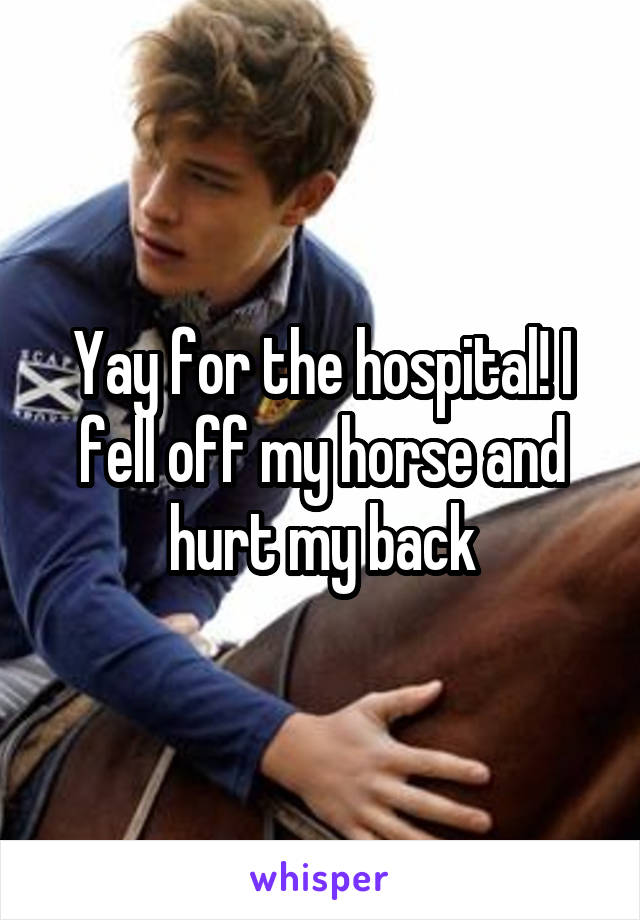 Yay for the hospital! I fell off my horse and hurt my back
