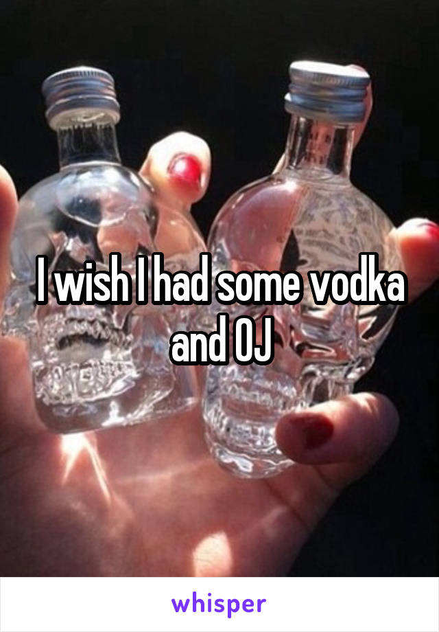 I wish I had some vodka and OJ