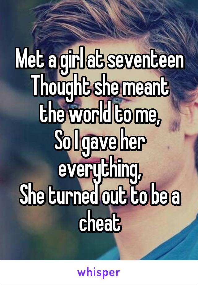 Met a girl at seventeen
Thought she meant the world to me,
So I gave her everything,
She turned out to be a cheat