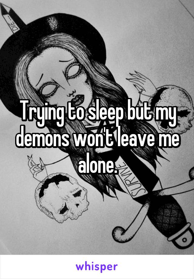 Trying to sleep but my demons won't leave me alone.