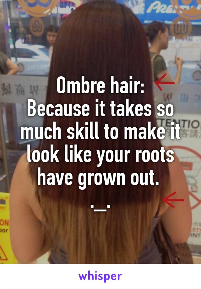 Ombre hair:
Because it takes so much skill to make it look like your roots have grown out. 
._.