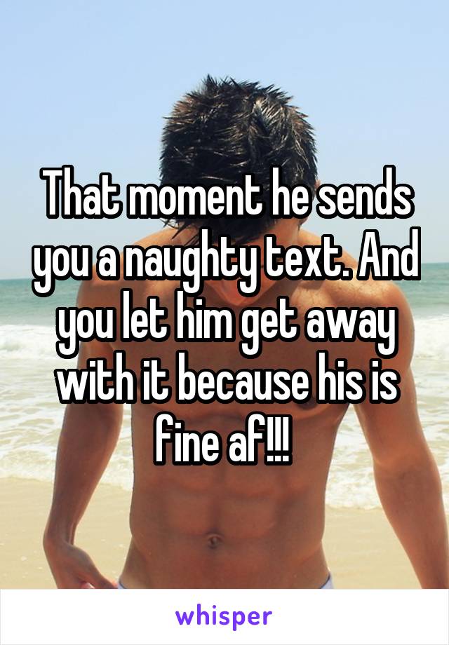 That moment he sends you a naughty text. And you let him get away with it because his is fine af!!! 
