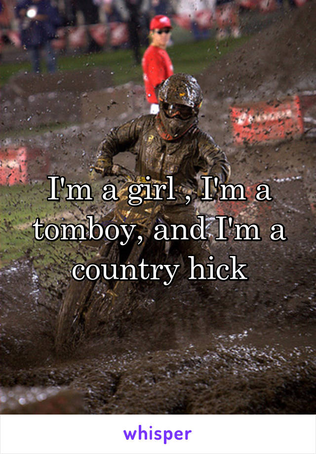 I'm a girl , I'm a tomboy, and I'm a country hick