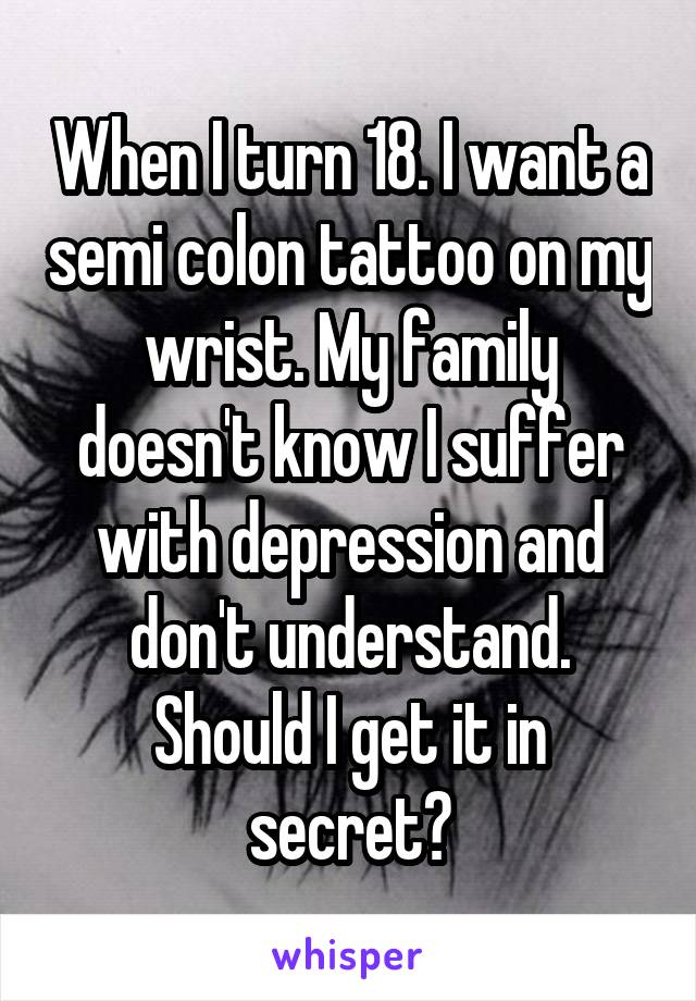 When I turn 18. I want a semi colon tattoo on my wrist. My family doesn't know I suffer with depression and don't understand. Should I get it in secret?