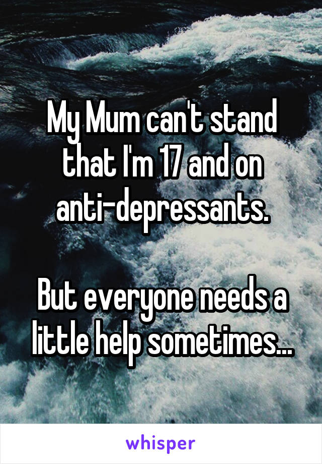 My Mum can't stand that I'm 17 and on anti-depressants.

But everyone needs a little help sometimes...