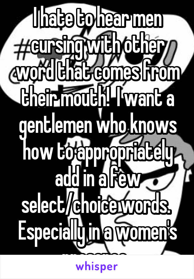 I hate to hear men cursing with other word that comes from their mouth!  I want a gentlemen who knows how to appropriately add in a few select/choice words.  Especially in a women's presence. 