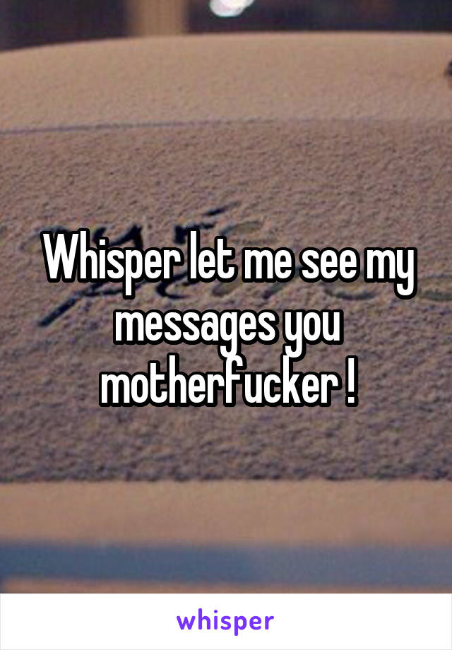 Whisper let me see my messages you motherfucker !