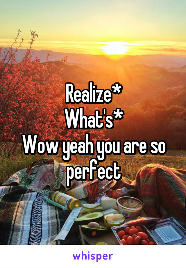 Realize*
What's*
Wow yeah you are so perfect