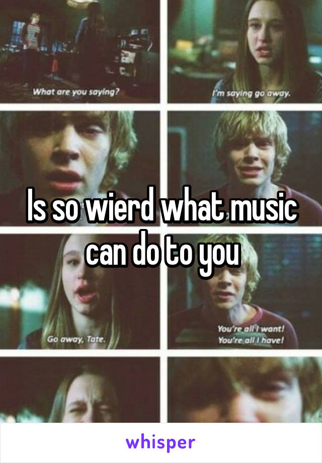 Is so wierd what music can do to you