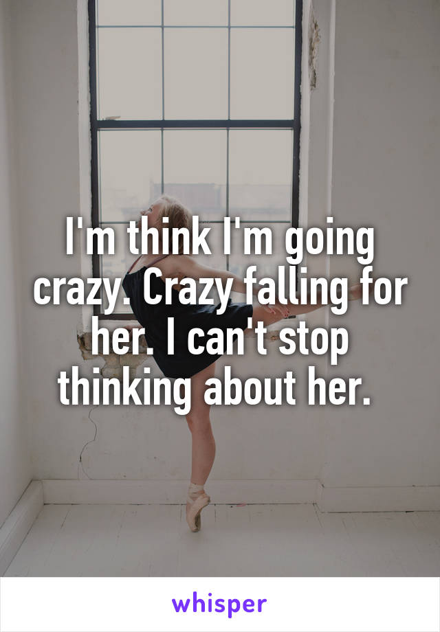 I'm think I'm going crazy. Crazy falling for her. I can't stop thinking about her. 