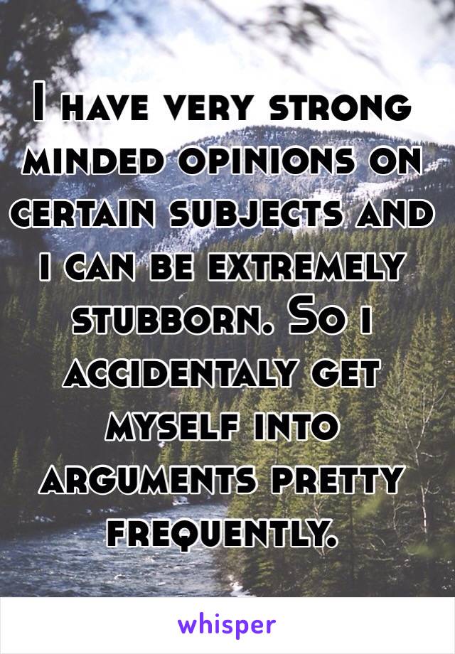 I have very strong minded opinions on certain subjects and i can be extremely stubborn. So i accidentaly get myself into arguments pretty frequently. 