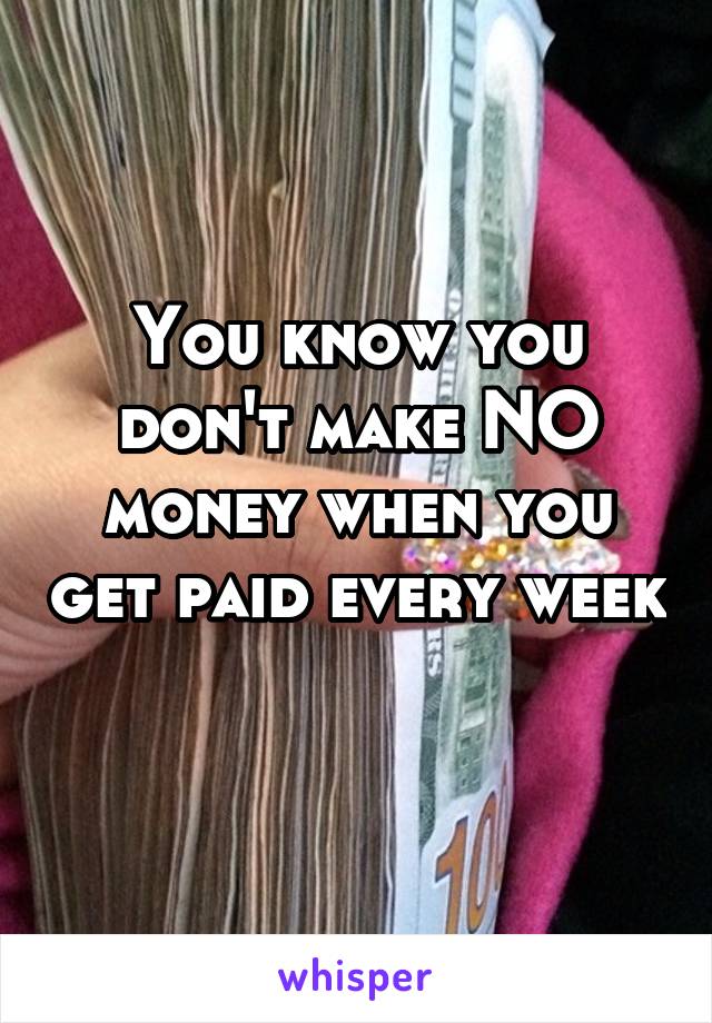 You know you don't make NO money when you get paid every week 