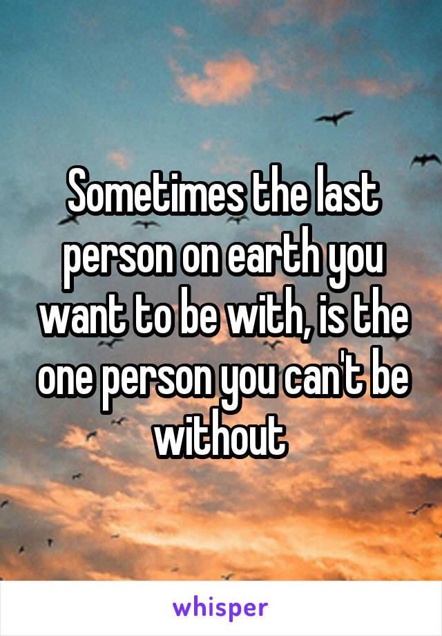 Sometimes the last person on earth you want to be with, is the one person you can't be without 