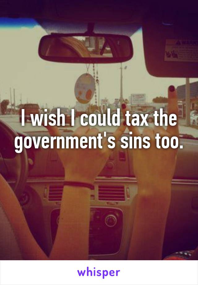 I wish I could tax the government's sins too. 