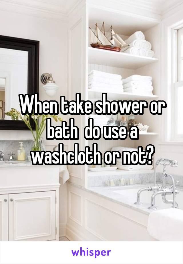 When take shower or bath  do use a washcloth or not?