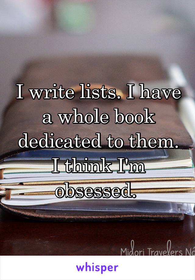 I write lists. I have a whole book dedicated to them. I think I'm obsessed. 