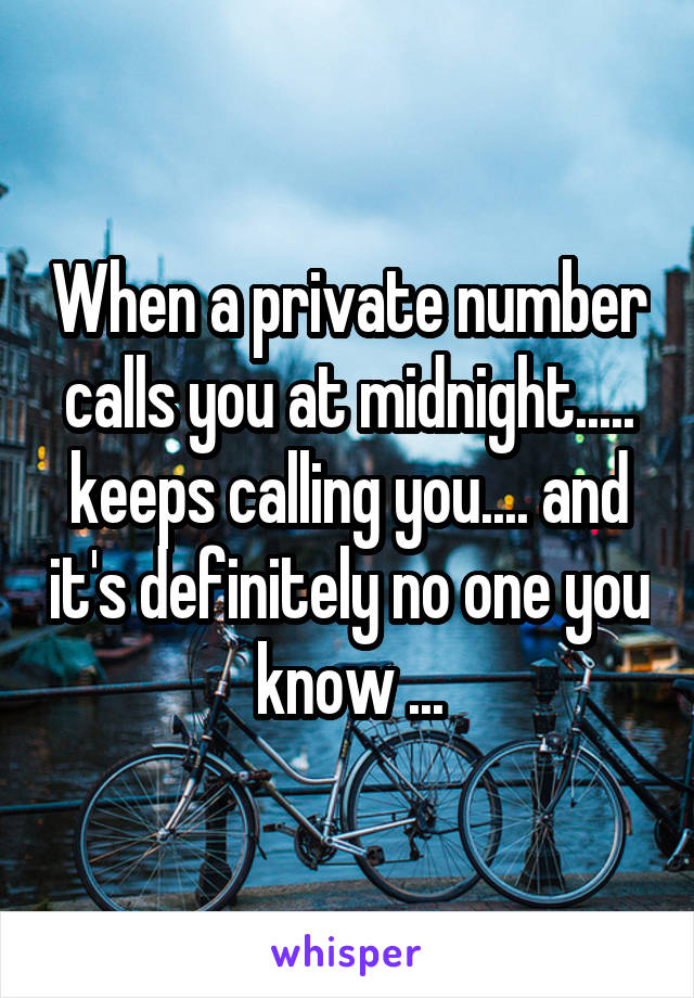 When a private number calls you at midnight..... keeps calling you.... and it's definitely no one you know ...