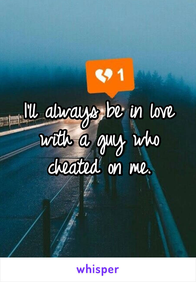 I'll always be in love with a guy who cheated on me.