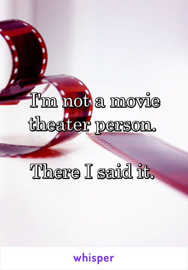 I'm not a movie theater person. 

There I said it. 