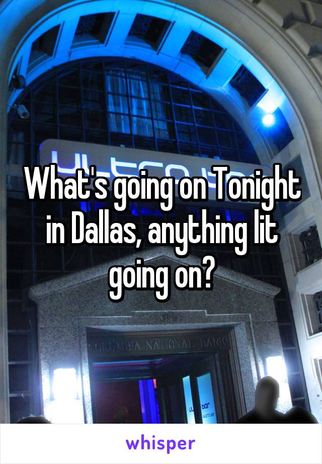 What's going on Tonight in Dallas, anything lit going on?