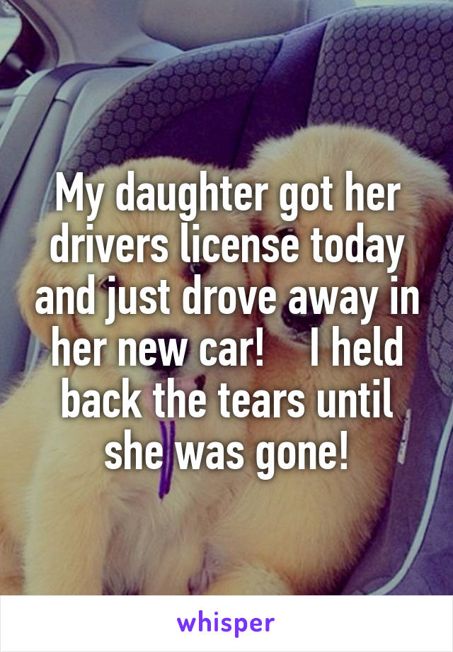 My daughter got her drivers license today and just drove away in her new car!    I held back the tears until she was gone!