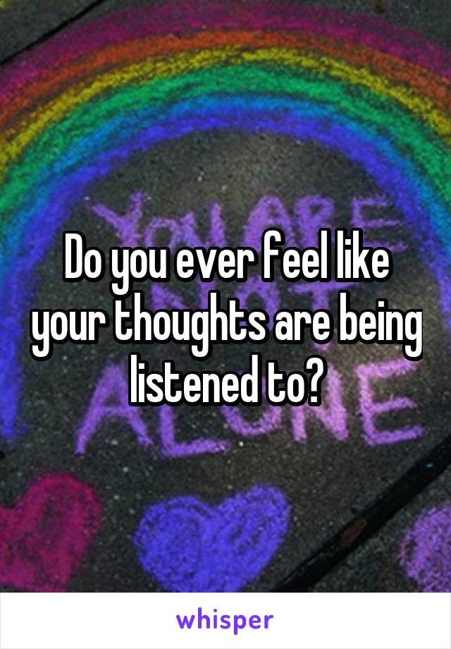 Do you ever feel like your thoughts are being listened to?