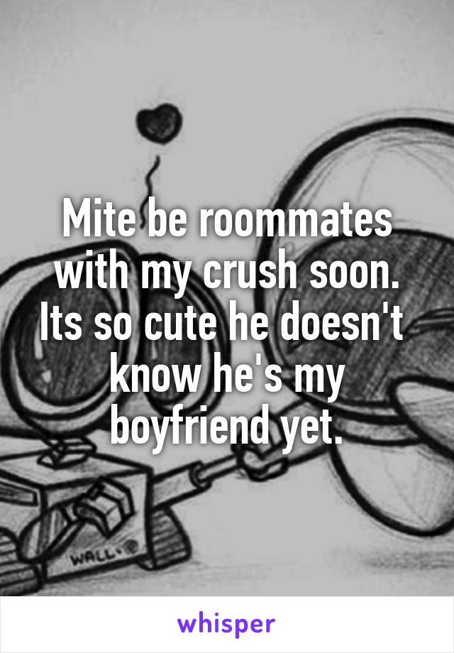 Mite be roommates with my crush soon. Its so cute he doesn't  know he's my boyfriend yet.