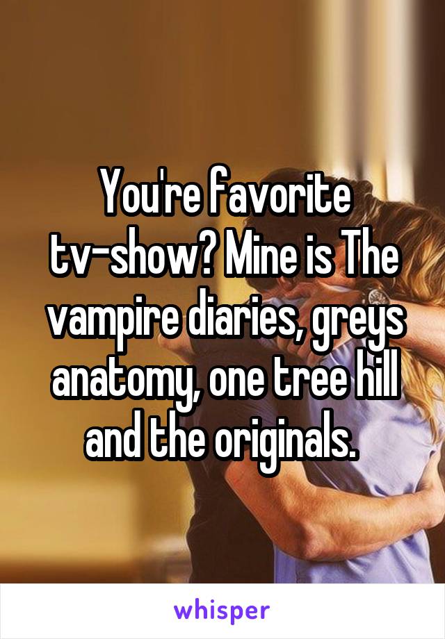 You're favorite tv-show? Mine is The vampire diaries, greys anatomy, one tree hill and the originals. 
