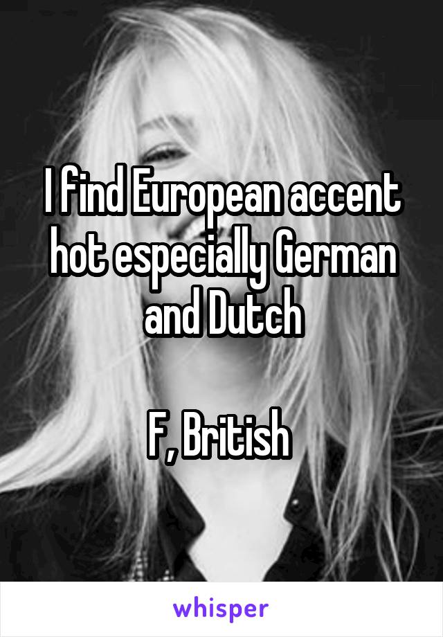 I find European accent hot especially German and Dutch

F, British 