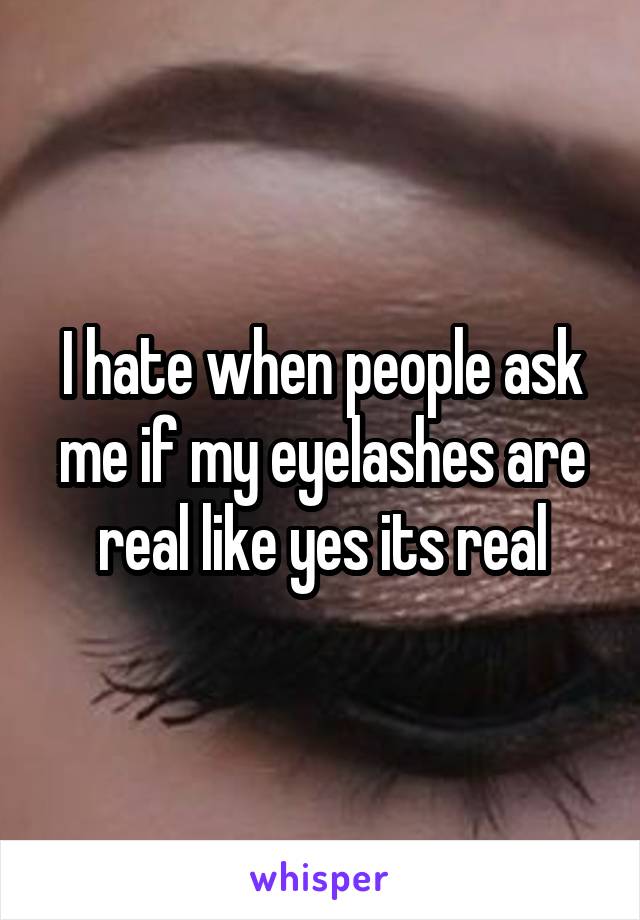 I hate when people ask me if my eyelashes are real like yes its real