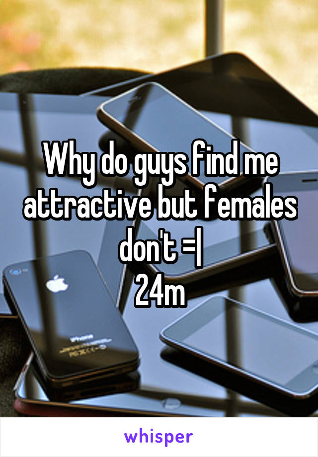 Why do guys find me attractive but females don't =|
24m