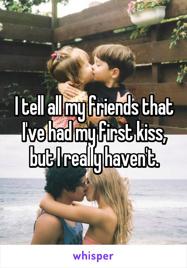 I tell all my friends that I've had my first kiss, but I really haven't.
