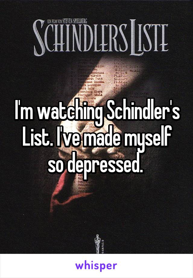 I'm watching Schindler's List. I've made myself so depressed. 