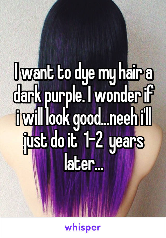 I want to dye my hair a dark purple. I wonder if i will look good...neeh i'll just do it  1-2  years later...